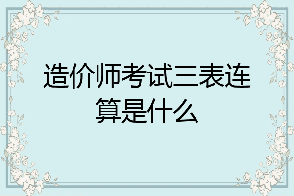 造价师考试三表连算是什么