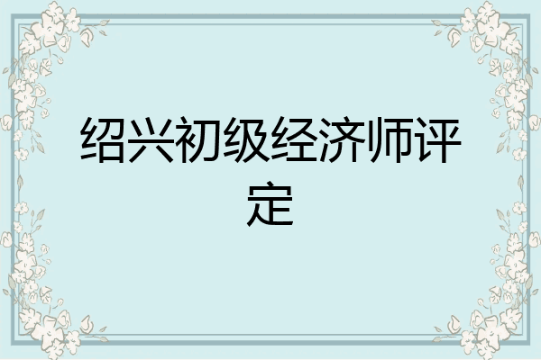 绍兴初级经济师评定