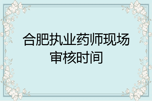 合肥执业药师现场审核时间