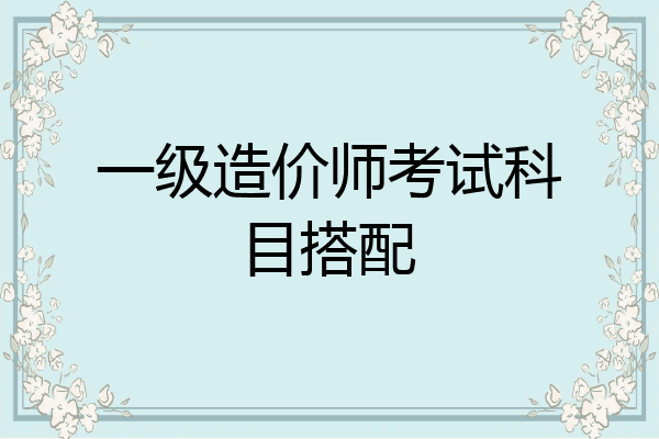 一级造价师考试科目搭配