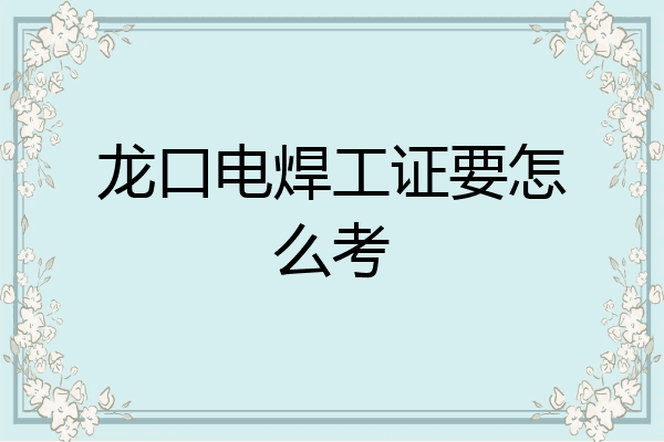龙口电焊工证要怎么考