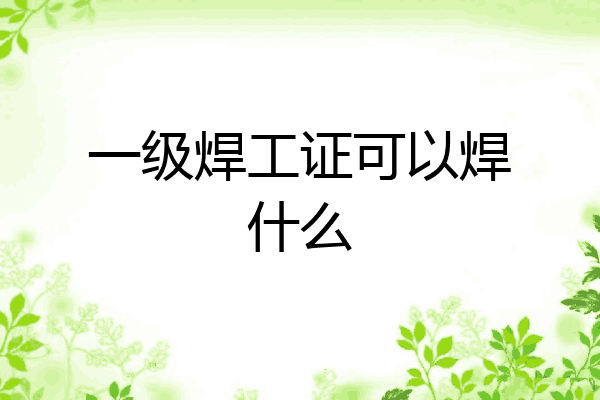 一级焊工证可以焊什么