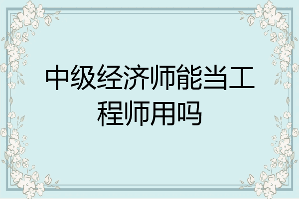 中级经济师能当工程师用吗
