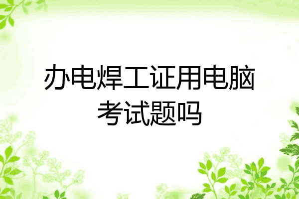 办电焊工证用电脑考试题吗