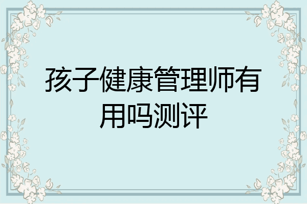 孩子健康管理师有用吗测评