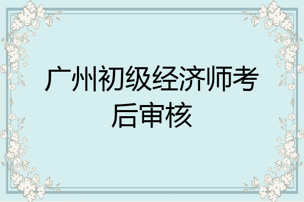 广州初级经济师考后审核