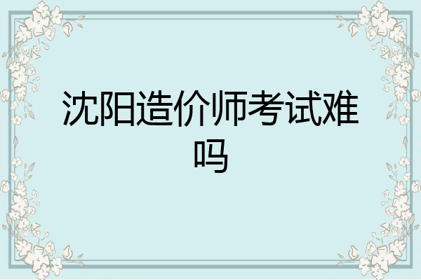 沈阳造价师考试难吗