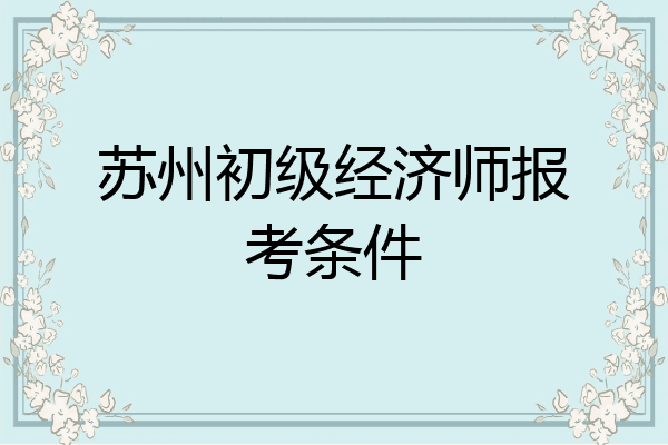 苏州初级经济师报考条件