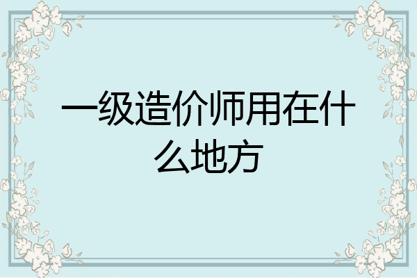 一级造价师用在什么地方