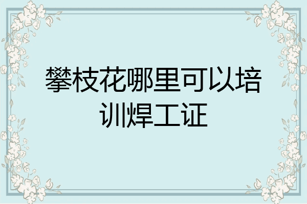 攀枝花哪里可以培训焊工证