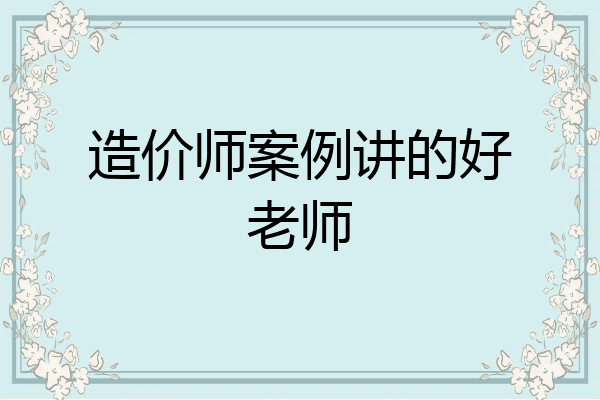 造价师案例讲的好老师