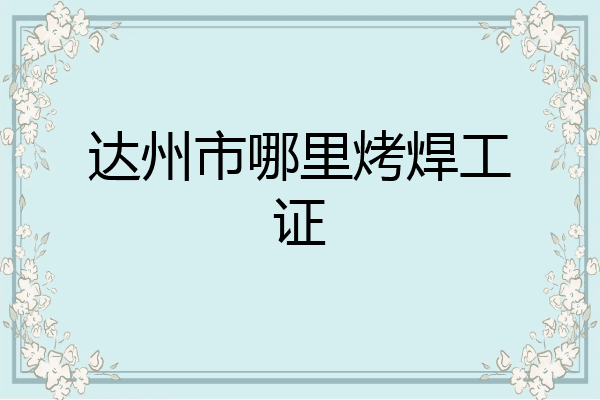 达州市哪里烤焊工证