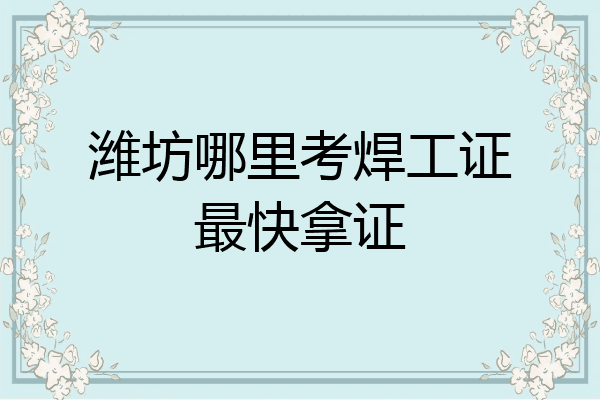潍坊哪里考焊工证最快拿证