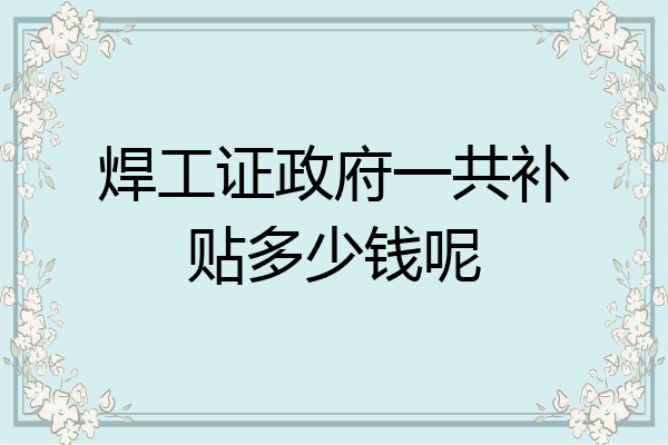 焊工证政府一共补贴多少钱呢