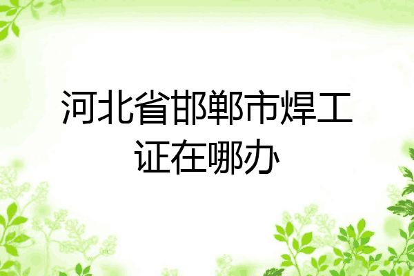 河北省邯郸市焊工证在哪办