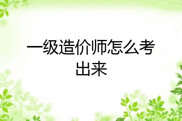 一级造价师怎么考出来