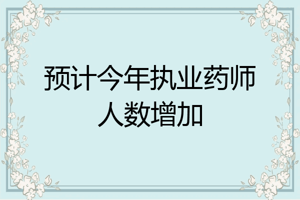 预计今年执业药师人数增加