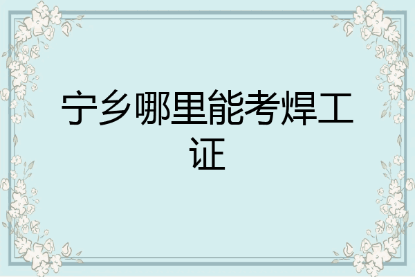 宁乡哪里能考焊工证