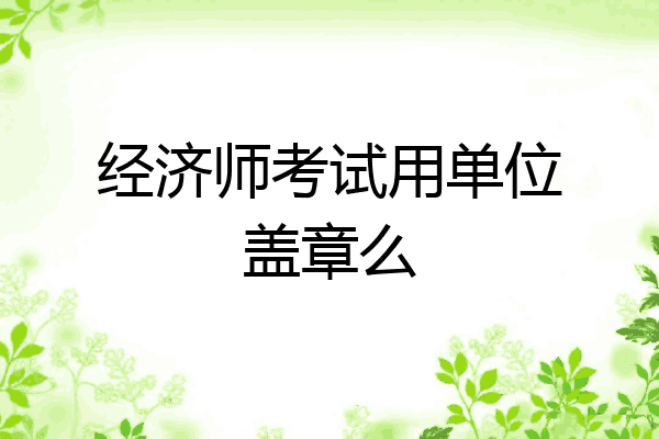 经济师考试用单位盖章么