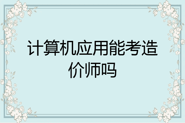 计算机应用能考造价师吗