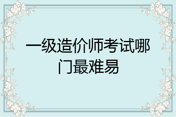一级造价师考试哪门最难易