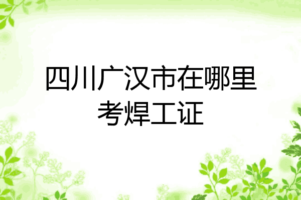 四川广汉市在哪里考焊工证