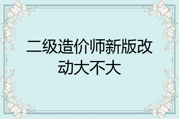二级造价师新版改动大不大
