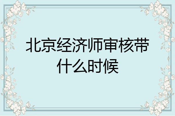 北京经济师审核带什么时候