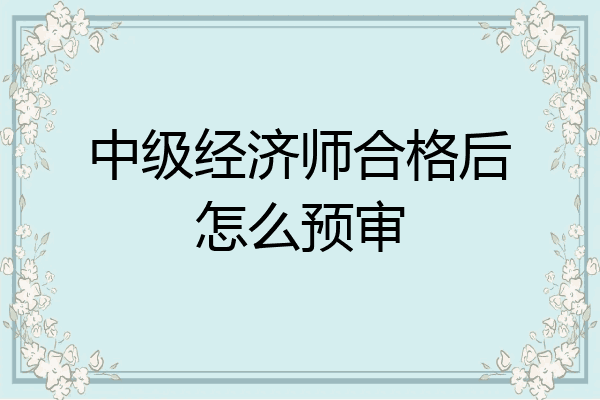 中级经济师合格后怎么预审