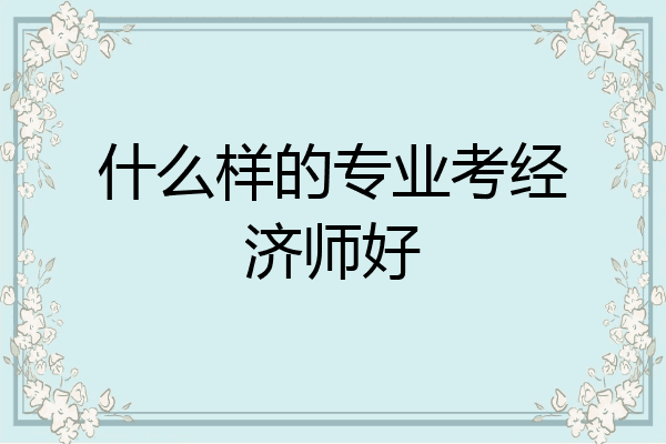 什么样的专业考经济师好