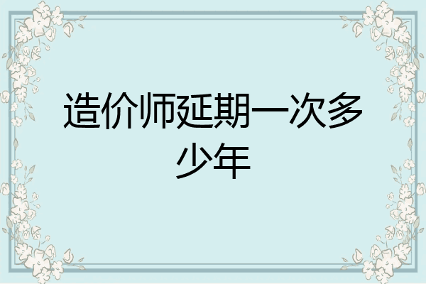 造价师延期一次多少年