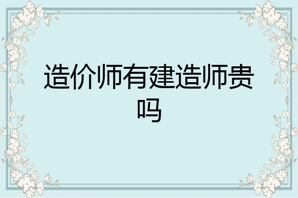 造价师有建造师贵吗