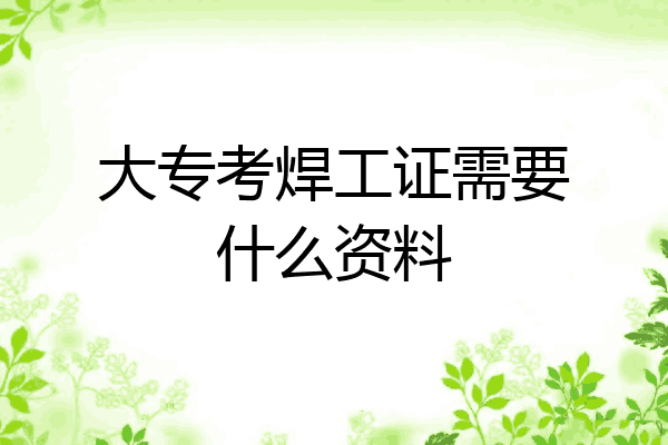 大专考焊工证需要什么资料