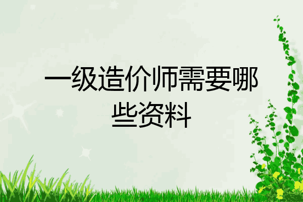 一级造价师需要哪些资料