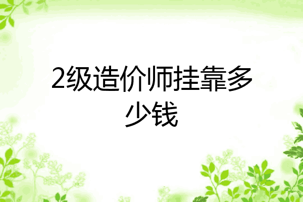 2级造价师挂靠多少钱