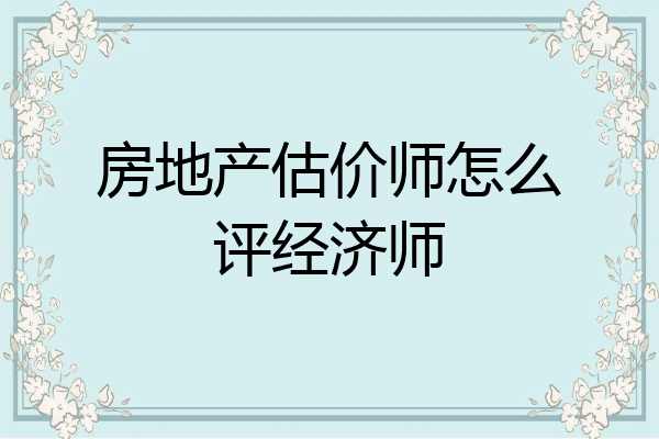 房地产估价师怎么评经济师