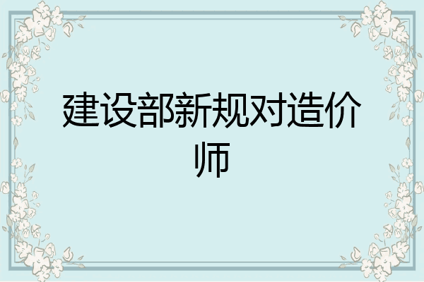 建设部新规对造价师