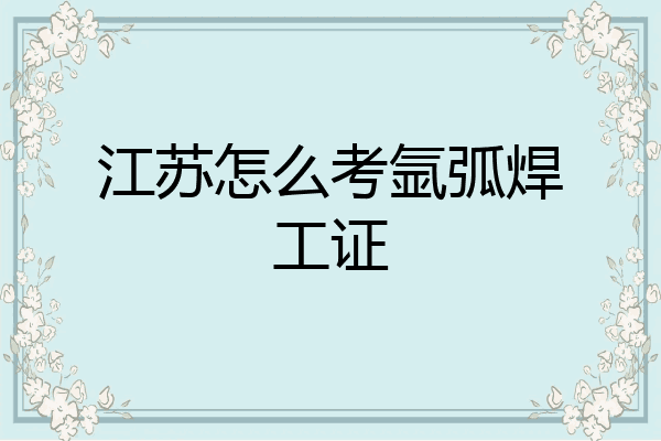江苏怎么考氩弧焊工证