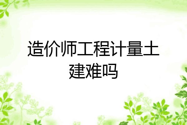 造价师工程计量土建难吗