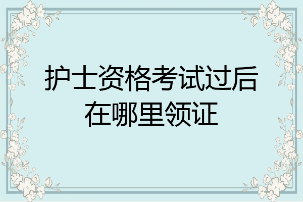 护士资格考试过后在哪里领证