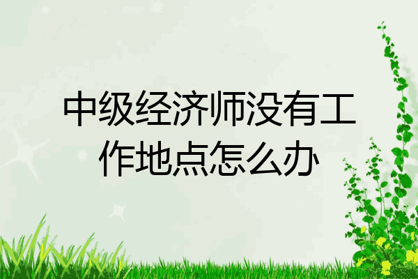 中级经济师没有工作地点怎么办