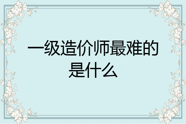 一级造价师最难的是什么