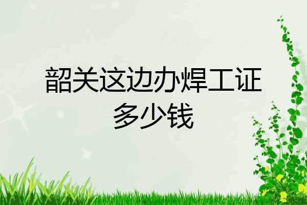 韶关这边办焊工证多少钱