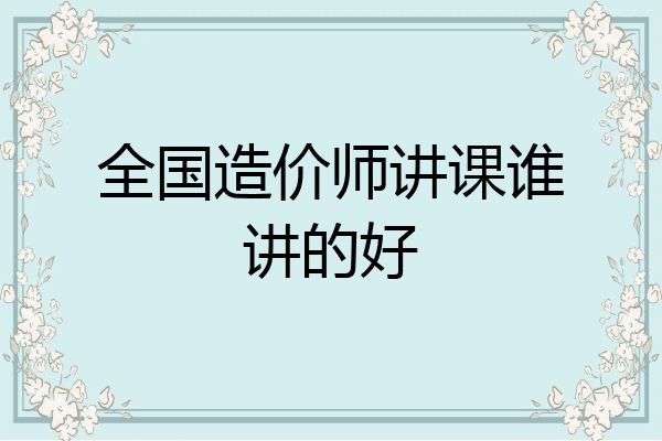 全国造价师讲课谁讲的好