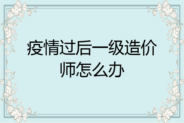 疫情过后一级造价师怎么办