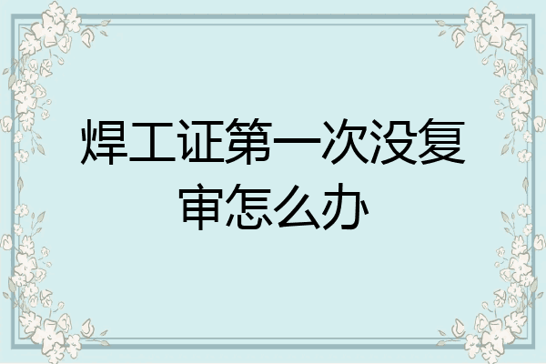 焊工证第一次没复审怎么办
