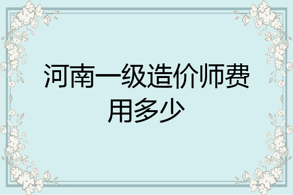 河南一级造价师费用多少