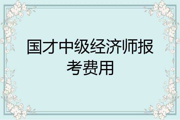 国才中级经济师报考费用