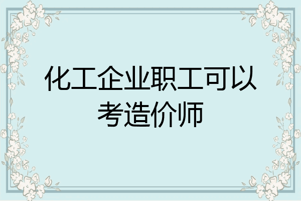 化工企业职工可以考造价师