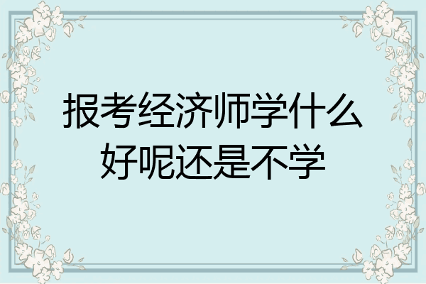 报考经济师学什么好呢还是不学